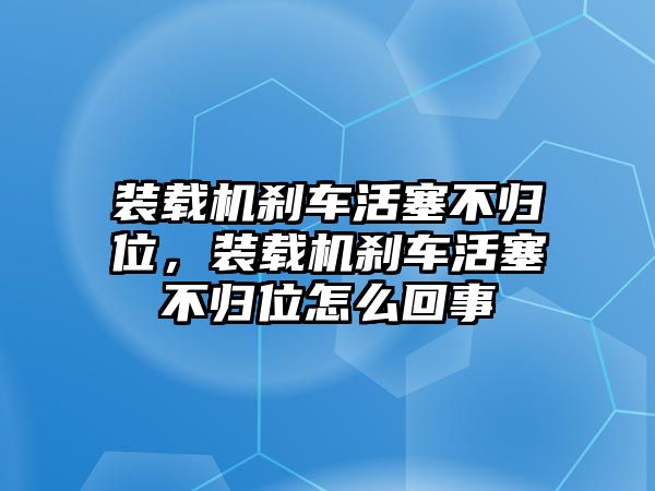 裝載機剎車活塞不歸位，裝載機剎車活塞不歸位怎么回事