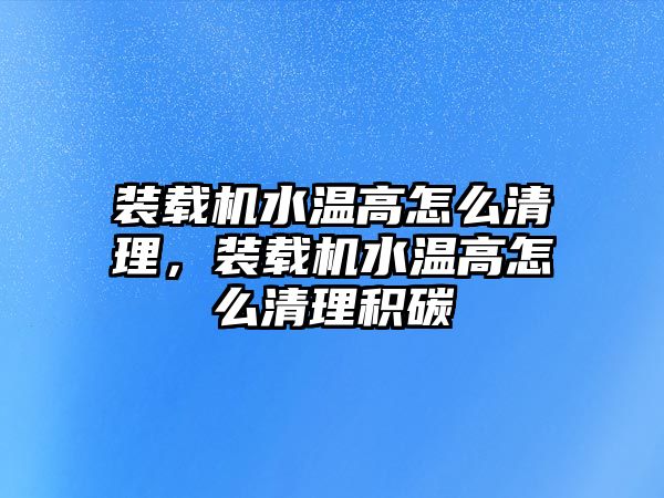 裝載機(jī)水溫高怎么清理，裝載機(jī)水溫高怎么清理積碳