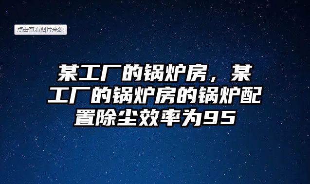 某工廠的鍋爐房，某工廠的鍋爐房的鍋爐配置除塵效率為95