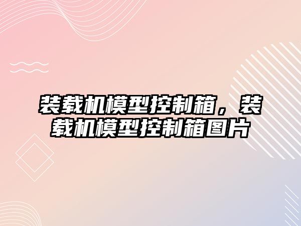 裝載機模型控制箱，裝載機模型控制箱圖片