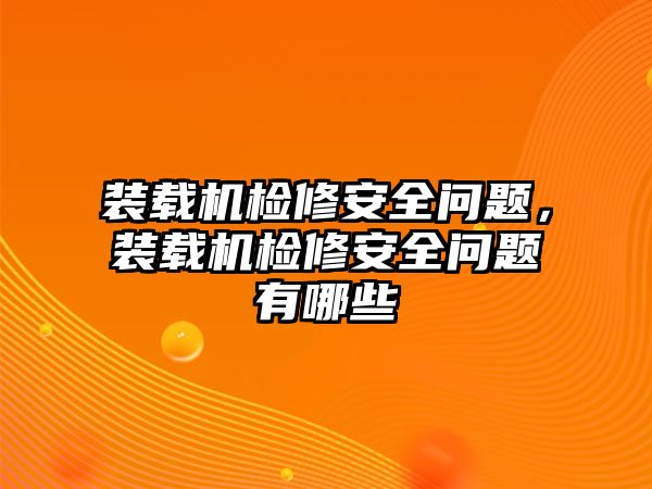 裝載機(jī)檢修安全問題，裝載機(jī)檢修安全問題有哪些