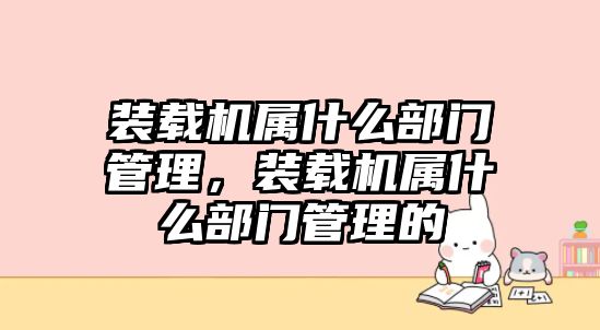 裝載機屬什么部門管理，裝載機屬什么部門管理的