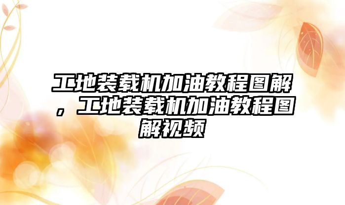 工地裝載機加油教程圖解，工地裝載機加油教程圖解視頻