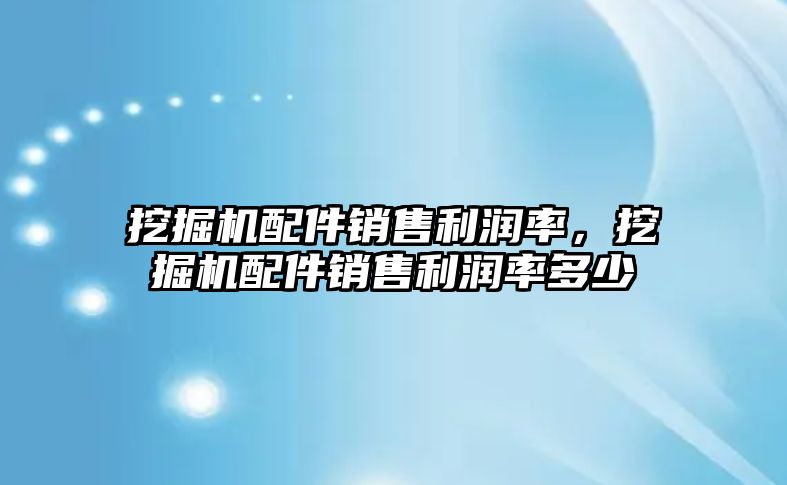 挖掘機配件銷售利潤率，挖掘機配件銷售利潤率多少