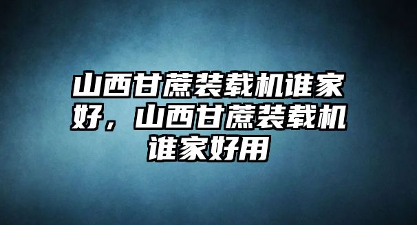 山西甘蔗裝載機(jī)誰(shuí)家好，山西甘蔗裝載機(jī)誰(shuí)家好用