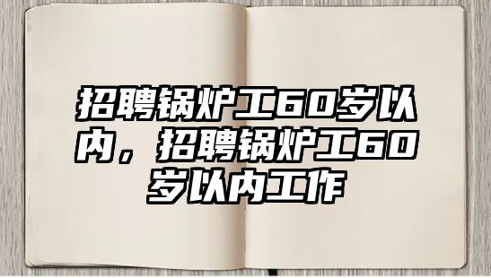 招聘鍋爐工60歲以內(nèi)，招聘鍋爐工60歲以內(nèi)工作