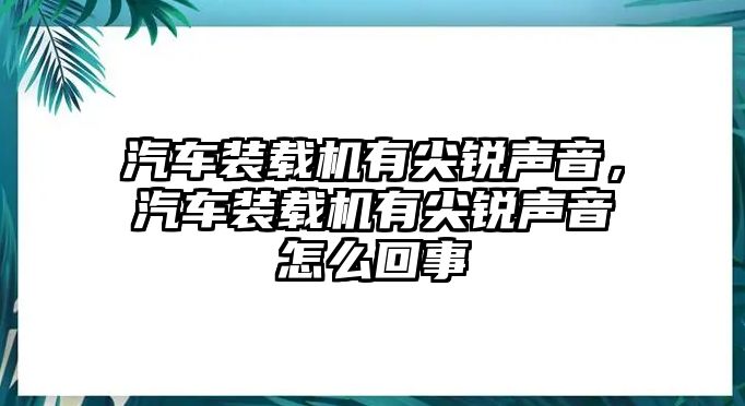 汽車裝載機(jī)有尖銳聲音，汽車裝載機(jī)有尖銳聲音怎么回事