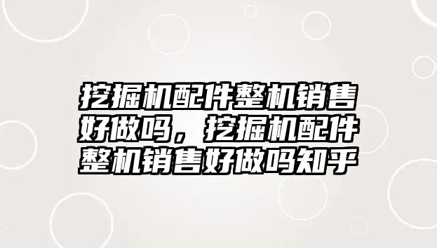 挖掘機配件整機銷售好做嗎，挖掘機配件整機銷售好做嗎知乎