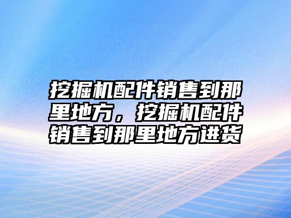 挖掘機(jī)配件銷售到那里地方，挖掘機(jī)配件銷售到那里地方進(jìn)貨