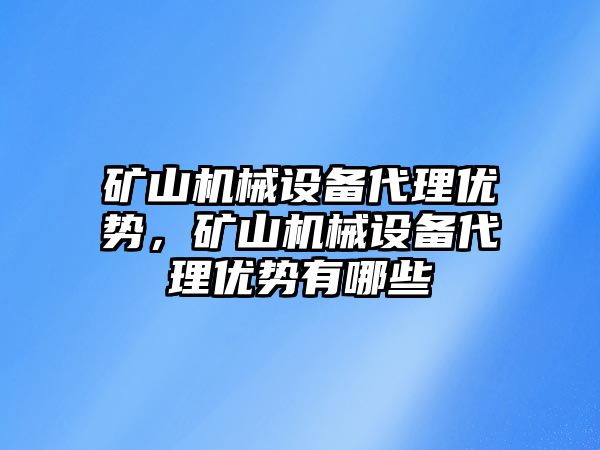 礦山機(jī)械設(shè)備代理優(yōu)勢，礦山機(jī)械設(shè)備代理優(yōu)勢有哪些