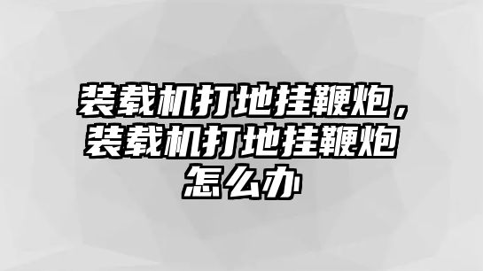 裝載機(jī)打地掛鞭炮，裝載機(jī)打地掛鞭炮怎么辦