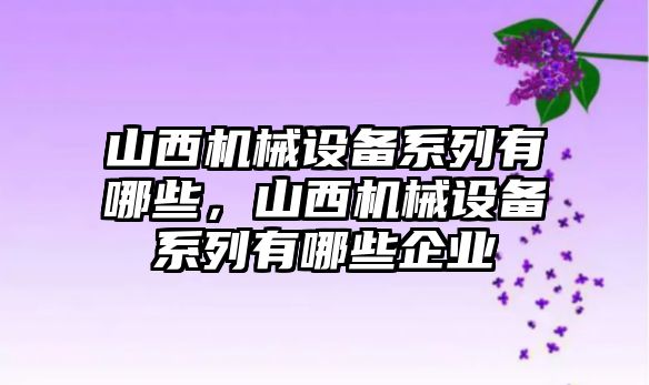 山西機械設備系列有哪些，山西機械設備系列有哪些企業(yè)