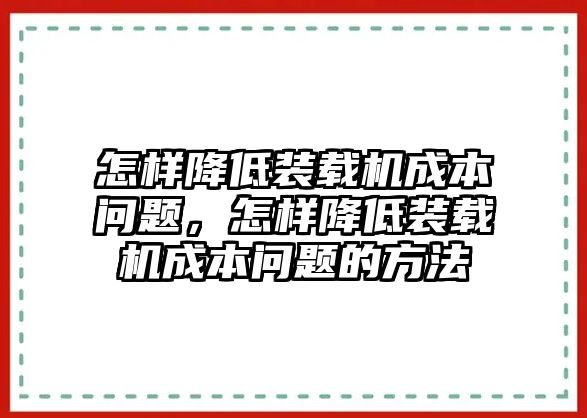 怎樣降低裝載機(jī)成本問(wèn)題，怎樣降低裝載機(jī)成本問(wèn)題的方法