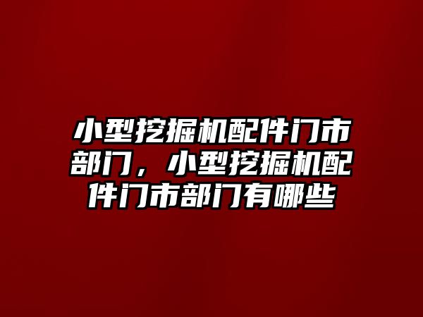 小型挖掘機配件門市部門，小型挖掘機配件門市部門有哪些