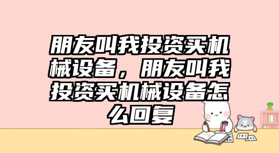 朋友叫我投資買機械設(shè)備，朋友叫我投資買機械設(shè)備怎么回復(fù)