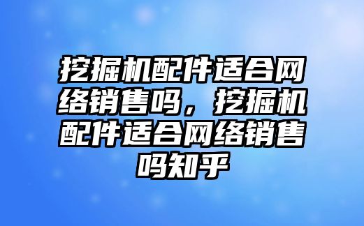 挖掘機配件適合網(wǎng)絡銷售嗎，挖掘機配件適合網(wǎng)絡銷售嗎知乎