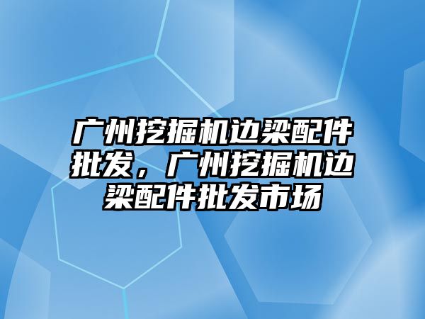 廣州挖掘機邊梁配件批發(fā)，廣州挖掘機邊梁配件批發(fā)市場