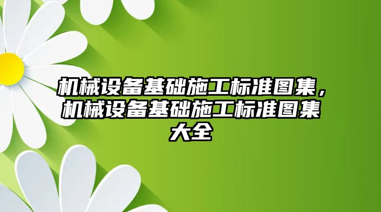 機械設備基礎施工標準圖集，機械設備基礎施工標準圖集大全