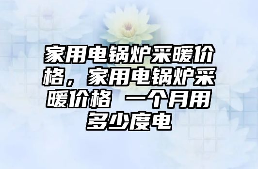 家用電鍋爐采暖價格，家用電鍋爐采暖價格 一個月用多少度電