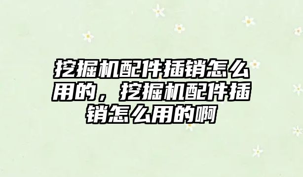 挖掘機配件插銷怎么用的，挖掘機配件插銷怎么用的啊