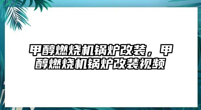 甲醇燃燒機鍋爐改裝，甲醇燃燒機鍋爐改裝視頻