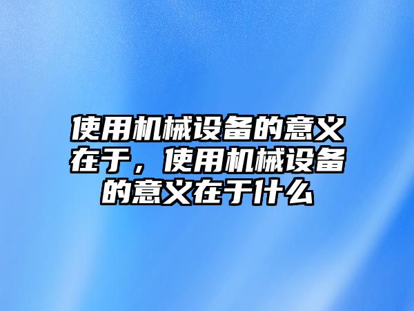 使用機(jī)械設(shè)備的意義在于，使用機(jī)械設(shè)備的意義在于什么