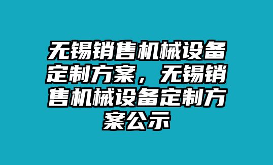 無錫銷售機(jī)械設(shè)備定制方案，無錫銷售機(jī)械設(shè)備定制方案公示