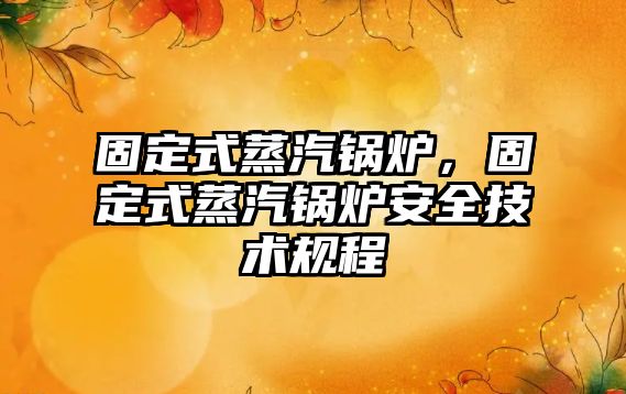 固定式蒸汽鍋爐，固定式蒸汽鍋爐安全技術(shù)規(guī)程