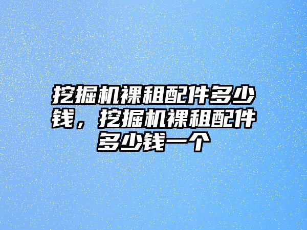 挖掘機(jī)裸租配件多少錢，挖掘機(jī)裸租配件多少錢一個