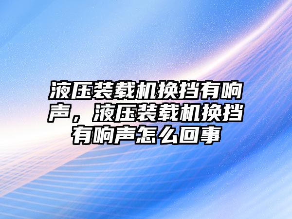 液壓裝載機(jī)換擋有響聲，液壓裝載機(jī)換擋有響聲怎么回事