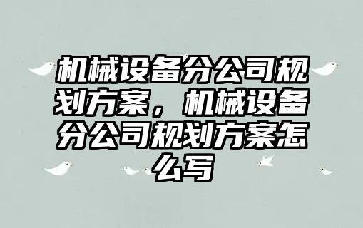 機械設備分公司規(guī)劃方案，機械設備分公司規(guī)劃方案怎么寫