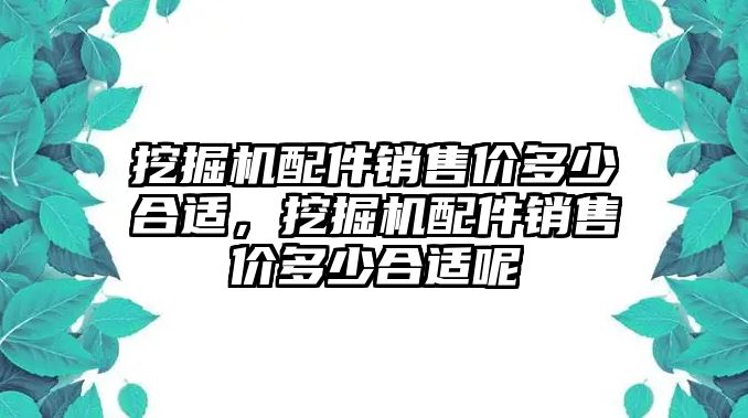 挖掘機(jī)配件銷售價(jià)多少合適，挖掘機(jī)配件銷售價(jià)多少合適呢