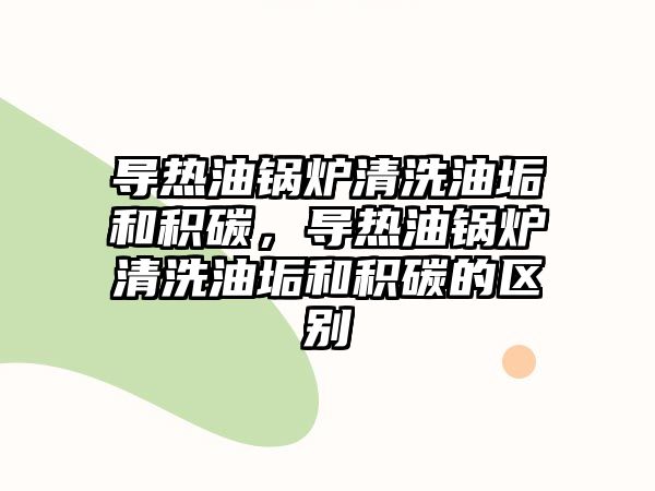 導(dǎo)熱油鍋爐清洗油垢和積碳，導(dǎo)熱油鍋爐清洗油垢和積碳的區(qū)別