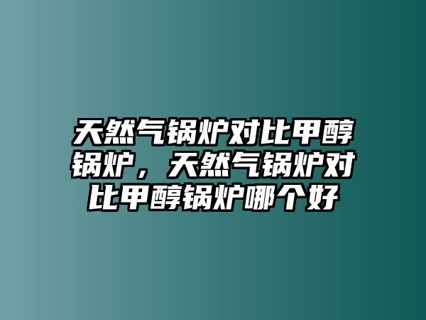 天然氣鍋爐對比甲醇鍋爐，天然氣鍋爐對比甲醇鍋爐哪個好