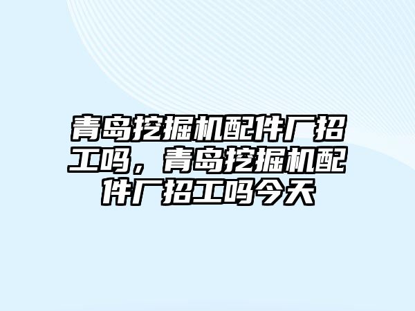 青島挖掘機配件廠招工嗎，青島挖掘機配件廠招工嗎今天