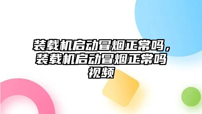 裝載機啟動冒煙正常嗎，裝載機啟動冒煙正常嗎視頻