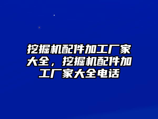 挖掘機配件加工廠家大全，挖掘機配件加工廠家大全電話