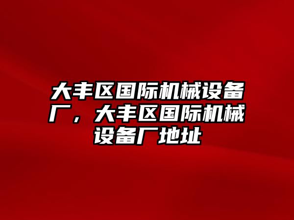 大豐區(qū)國際機械設備廠，大豐區(qū)國際機械設備廠地址