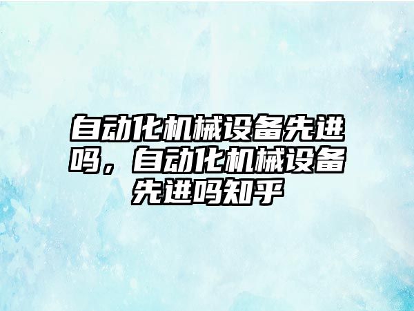 自動化機械設(shè)備先進嗎，自動化機械設(shè)備先進嗎知乎