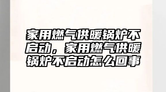 家用燃氣供暖鍋爐不啟動，家用燃氣供暖鍋爐不啟動怎么回事