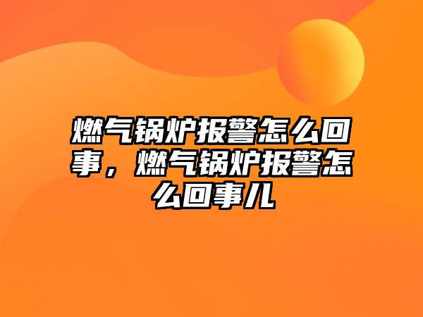 燃氣鍋爐報警怎么回事，燃氣鍋爐報警怎么回事兒