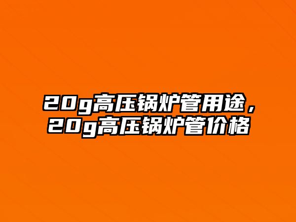 20g高壓鍋爐管用途，20g高壓鍋爐管價格