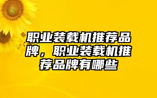 職業(yè)裝載機推薦品牌，職業(yè)裝載機推薦品牌有哪些