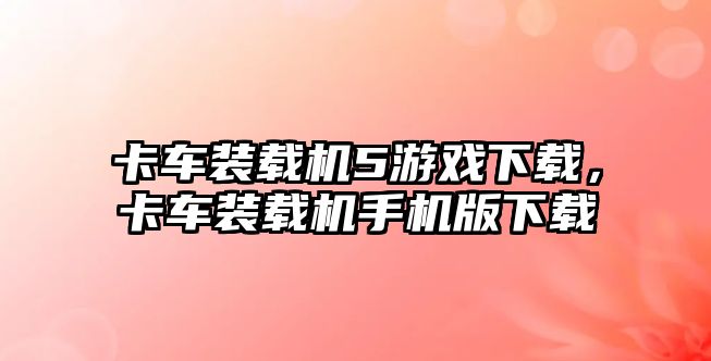 卡車裝載機5游戲下載，卡車裝載機手機版下載