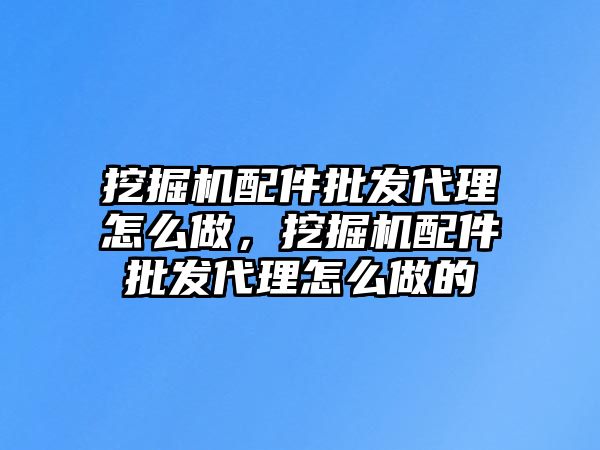 挖掘機(jī)配件批發(fā)代理怎么做，挖掘機(jī)配件批發(fā)代理怎么做的