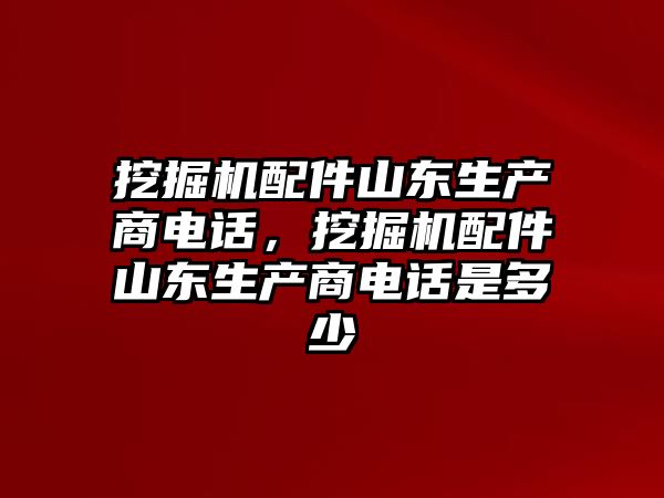 挖掘機配件山東生產(chǎn)商電話，挖掘機配件山東生產(chǎn)商電話是多少