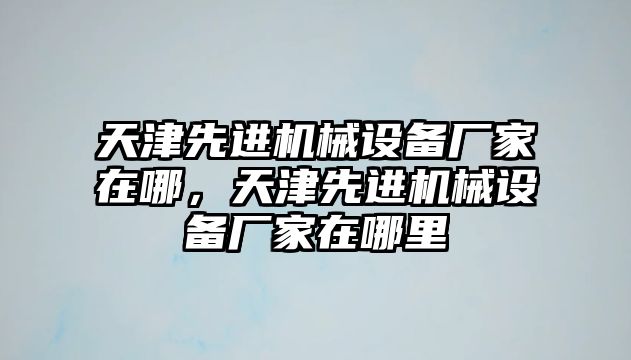 天津先進機械設(shè)備廠家在哪，天津先進機械設(shè)備廠家在哪里