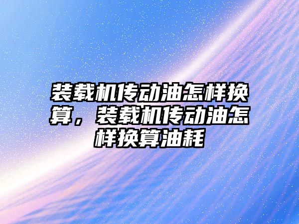 裝載機傳動油怎樣換算，裝載機傳動油怎樣換算油耗