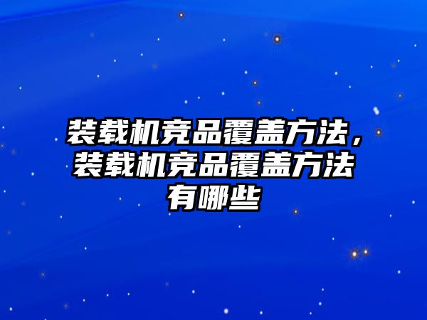 裝載機競品覆蓋方法，裝載機競品覆蓋方法有哪些