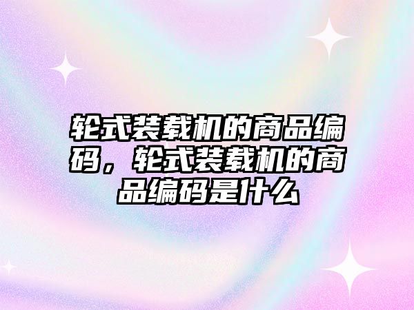 輪式裝載機(jī)的商品編碼，輪式裝載機(jī)的商品編碼是什么